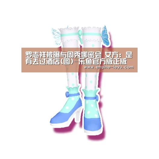 罗志祥被曝与周秀娜密会 女方:是有去过酒店(图)-乐鱼官方版正版安装(图1) 乐鱼