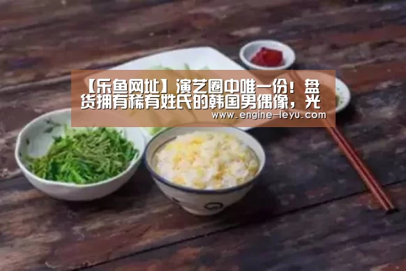 【乐鱼网址】演艺圈中唯一份!盘货拥有稀有姓氏的韩国男偶像,光靠姓氏就吸睛(图2) 乐鱼官网